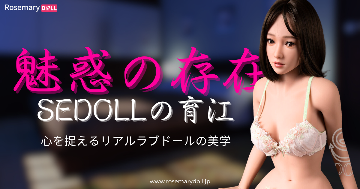 魅惑の存在、SEDollの育江：心を捉えるリアルラブドールの美学