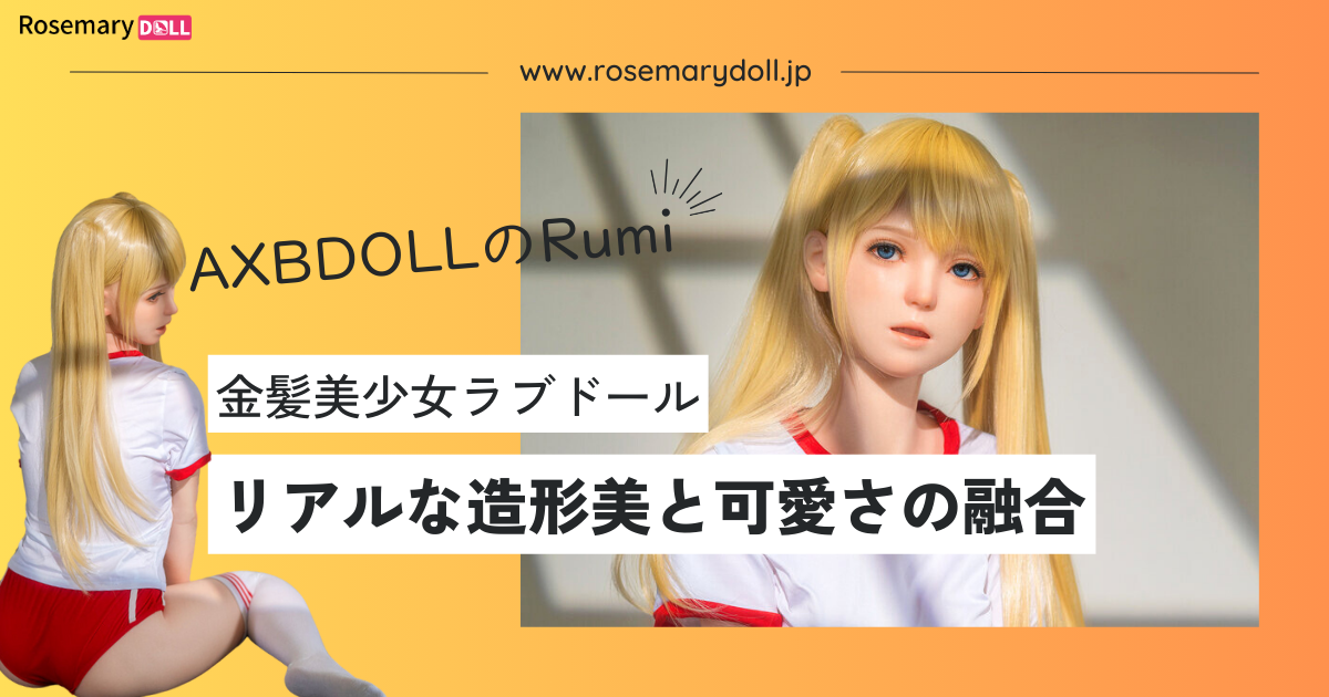 金髪美少女ラブドール―AXBDOLLのRumi：リアルな造形美と可愛さの融合