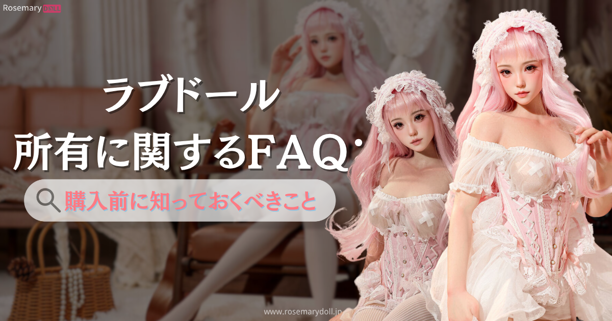 ラブドール所有に関するFAQ：購入前に知っておくべきこと