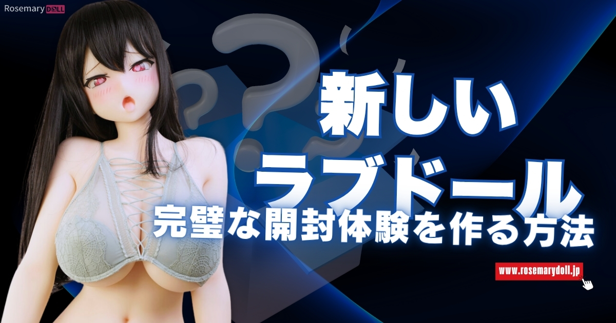 新しいラブドールの完璧な開封体験を作る方法